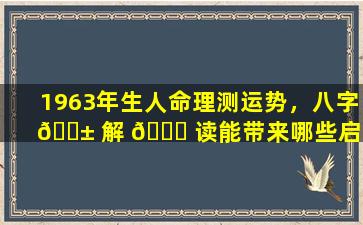 1963年生人命理测运势，八字 🐱 解 🐈 读能带来哪些启示